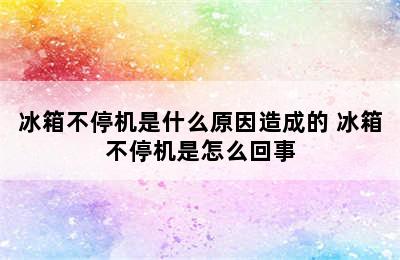 冰箱不停机是什么原因造成的 冰箱不停机是怎么回事